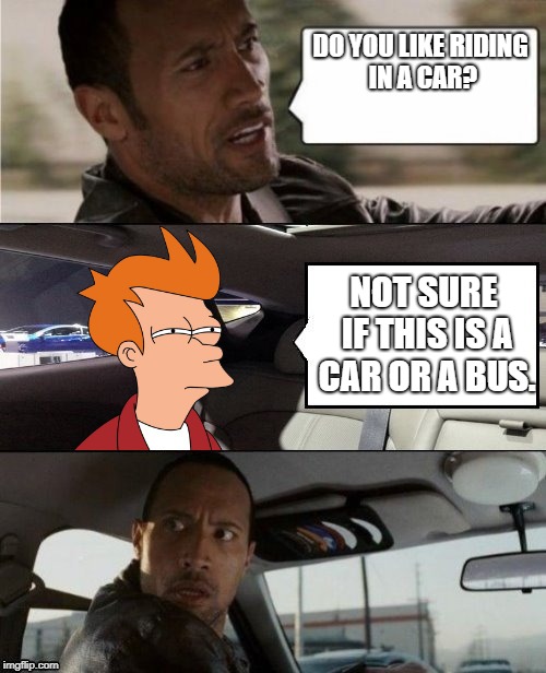 The Rock Driving: Futurama Fry | DO YOU LIKE RIDING IN A CAR? NOT SURE IF THIS IS A CAR OR A BUS. | image tagged in the rock driving futurama fry | made w/ Imgflip meme maker