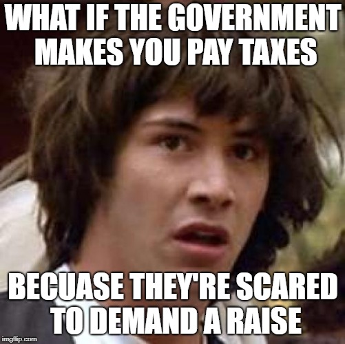Conspiracy Keanu Meme |  WHAT IF THE GOVERNMENT MAKES YOU PAY TAXES; BECUASE THEY'RE SCARED TO DEMAND A RAISE | image tagged in memes,conspiracy keanu | made w/ Imgflip meme maker
