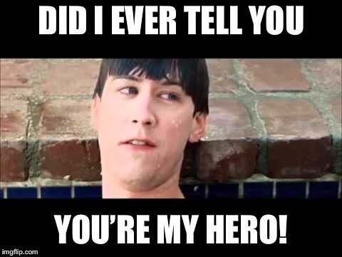 You're My Hero | DID I EVER TELL YOU; YOU’RE MY HERO! | image tagged in you're my hero | made w/ Imgflip meme maker