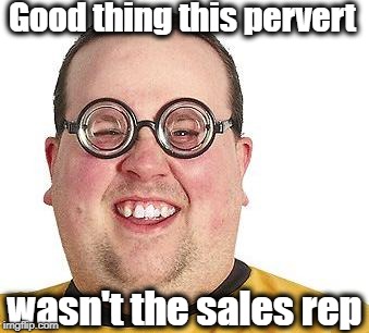 Good thing this pervert wasn't the sales rep | made w/ Imgflip meme maker