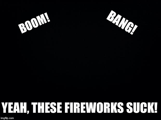 Black background | BOOM! BANG! YEAH, THESE FIREWORKS SUCK! | image tagged in black background | made w/ Imgflip meme maker