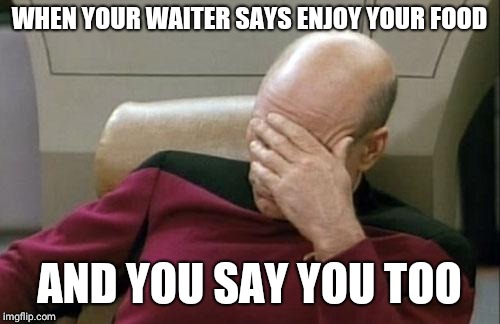 Captain Picard Facepalm Meme | WHEN YOUR WAITER SAYS ENJOY YOUR FOOD; AND YOU SAY YOU TOO | image tagged in memes,captain picard facepalm | made w/ Imgflip meme maker