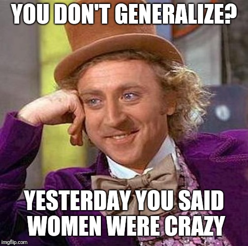 Creepy Condescending Wonka | YOU DON'T GENERALIZE? YESTERDAY YOU SAID WOMEN WERE CRAZY | image tagged in memes,creepy condescending wonka | made w/ Imgflip meme maker
