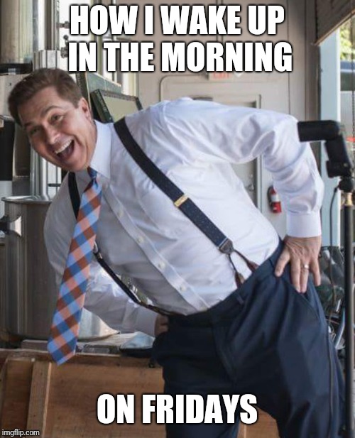  Happy Weatherman | HOW I WAKE UP IN THE MORNING; ON FRIDAYS | image tagged in happy weatherman | made w/ Imgflip meme maker