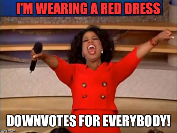 Oprah You Get A Meme | I'M WEARING A RED DRESS DOWNVOTES FOR EVERYBODY! | image tagged in memes,oprah you get a | made w/ Imgflip meme maker