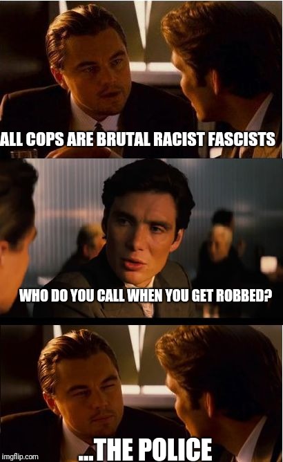 Inception Meme | ALL COPS ARE BRUTAL RACIST FASCISTS; WHO DO YOU CALL WHEN YOU GET ROBBED? ...THE POLICE | image tagged in memes,inception | made w/ Imgflip meme maker