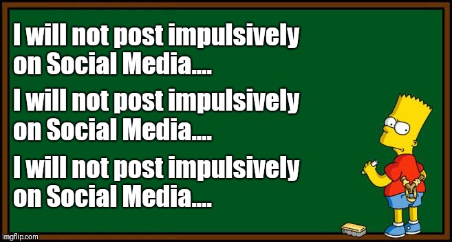Bart Simpson - chalkboard | I will not post impulsively on Social Media.... I will not post impulsively on Social Media.... I will not post impulsively on Social Media.... | image tagged in bart simpson - chalkboard | made w/ Imgflip meme maker