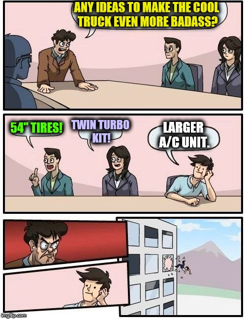 Boardroom Meeting Suggestion Meme | ANY IDEAS TO MAKE THE COOL TRUCK EVEN MORE BADASS? 54" TIRES! TWIN TURBO KIT! LARGER A/C UNIT. | image tagged in memes,boardroom meeting suggestion | made w/ Imgflip meme maker