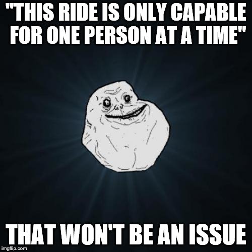 Forever Alone | "THIS RIDE IS ONLY CAPABLE FOR ONE PERSON AT A TIME"; THAT WON'T BE AN ISSUE | image tagged in memes,forever alone | made w/ Imgflip meme maker