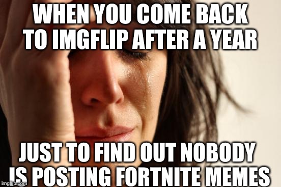 First World Problems Meme | WHEN YOU COME BACK TO IMGFLIP AFTER A YEAR; JUST TO FIND OUT NOBODY IS POSTING FORTNITE MEMES | image tagged in memes,first world problems | made w/ Imgflip meme maker