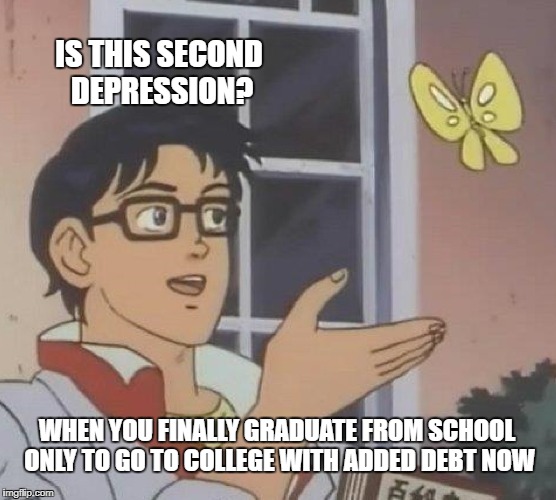 Is This A Pigeon Meme | IS THIS SECOND DEPRESSION? WHEN YOU FINALLY GRADUATE FROM SCHOOL ONLY TO GO TO COLLEGE WITH ADDED DEBT NOW | image tagged in memes,is this a pigeon | made w/ Imgflip meme maker