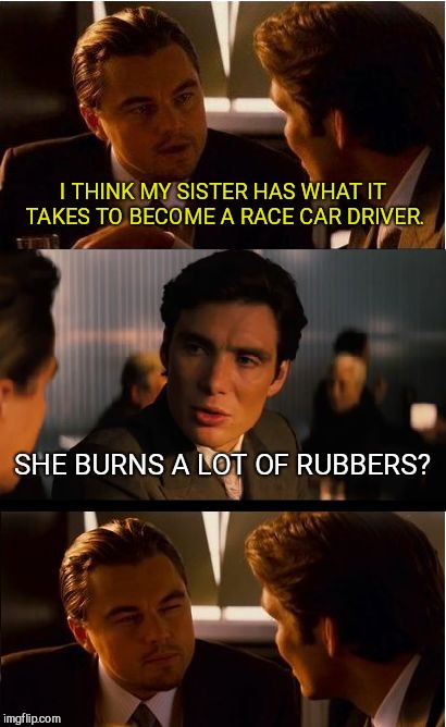 Inception Meme | I THINK MY SISTER HAS WHAT IT TAKES TO BECOME A RACE CAR DRIVER. SHE BURNS A LOT OF RUBBERS? | image tagged in memes,inception | made w/ Imgflip meme maker