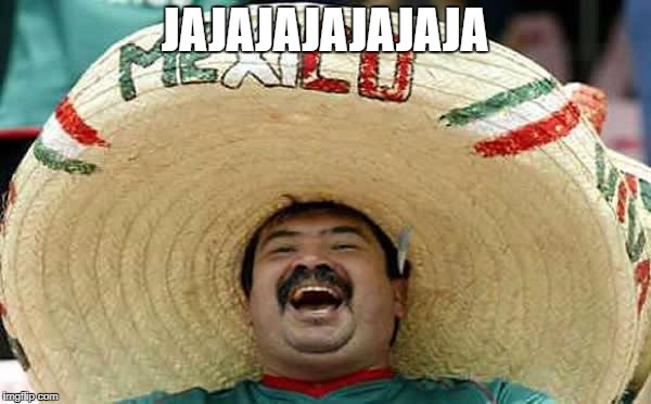 JAJAJAJAJAJAJA | image tagged in mexican guy - ja ja ja | made w/ Imgflip meme maker