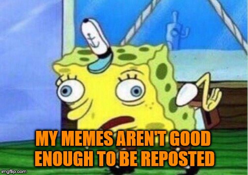 Mocking Spongebob Meme | MY MEMES AREN'T GOOD ENOUGH TO BE REPOSTED | image tagged in memes,mocking spongebob | made w/ Imgflip meme maker