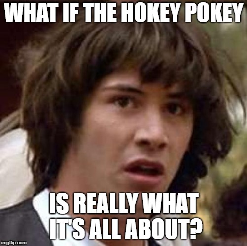 Conspiracy Keanu | WHAT IF THE HOKEY POKEY; IS REALLY WHAT IT'S ALL ABOUT? | image tagged in memes,conspiracy keanu | made w/ Imgflip meme maker