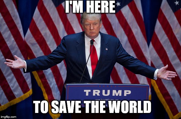Trump saves the world | I'M HERE; TO SAVE THE WORLD | image tagged in donald trump | made w/ Imgflip meme maker