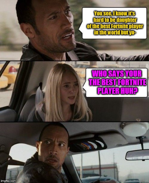 Dawayne's Cruel Daughter
 | You see, I know it's hard to be daughter of the best Fortnite player in the world but yo-; WHO SAYS YOUR THE BEST FORTNITE PLAYER HUH? | image tagged in memes,the rock driving | made w/ Imgflip meme maker
