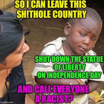 Third World Skeptical Kid Meme | SO I CAN LEAVE THIS SH!THOLE COUNTRY; SHUT DOWN THE STATUE OF LIBERTY ON INDEPENDENCE DAY; AND CALL EVERYONE A RACIST? | image tagged in memes,third world skeptical kid | made w/ Imgflip meme maker