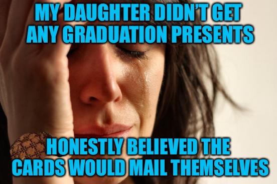 First World Problems Meme | MY DAUGHTER DIDN’T GET ANY GRADUATION PRESENTS; HONESTLY BELIEVED THE CARDS WOULD MAIL THEMSELVES | image tagged in memes,first world problems,scumbag | made w/ Imgflip meme maker