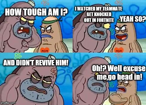 HOW TOUGH AM I!?!?
 | I WATCHED MY TEAMMATE GET KNOCKED OUT IN FORTNITE; HOW TOUGH AM I? YEAH SO? AND DIDN'T REVIVE HIM! Oh!? Well excuse me,go head in! | image tagged in memes,how tough are you | made w/ Imgflip meme maker