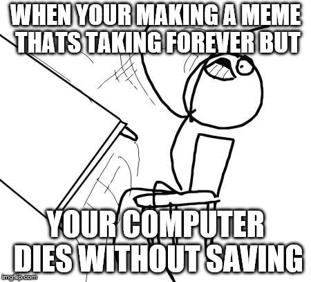 This happened to me once
 | WHEN YOUR MAKING A MEME THATS TAKING FOREVER BUT; YOUR COMPUTER DIES WITHOUT SAVING | image tagged in memes,table flip guy | made w/ Imgflip meme maker