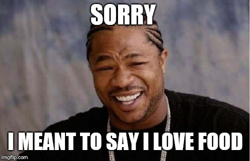 SORRY I MEANT TO SAY I LOVE FOOD | image tagged in memes,yo dawg heard you | made w/ Imgflip meme maker