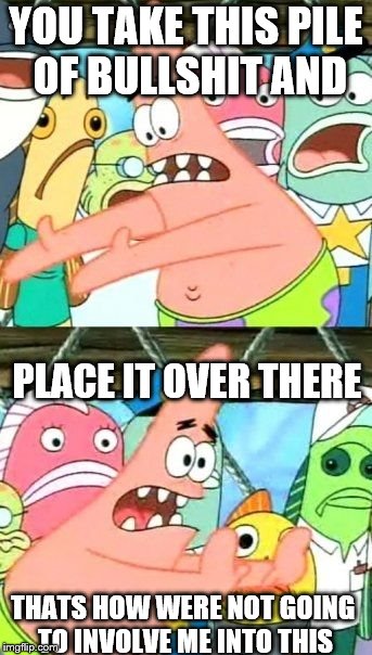 Put It Somewhere Else Patrick Meme | YOU TAKE THIS PILE OF BULLSHIT AND; PLACE IT OVER THERE; THATS HOW WERE NOT GOING TO INVOLVE ME INTO THIS | image tagged in memes,put it somewhere else patrick | made w/ Imgflip meme maker