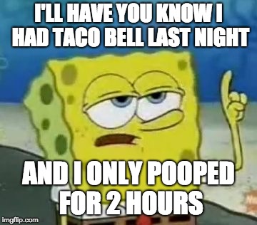 taco spongebob | I'LL HAVE YOU KNOW I HAD TACO BELL LAST NIGHT; AND I ONLY POOPED FOR 2 HOURS | image tagged in memes,ill have you know spongebob | made w/ Imgflip meme maker