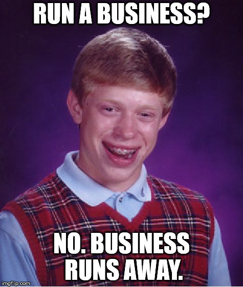 Bad Luck Brian Meme | RUN A BUSINESS? NO. BUSINESS RUNS AWAY. | image tagged in memes,bad luck brian | made w/ Imgflip meme maker