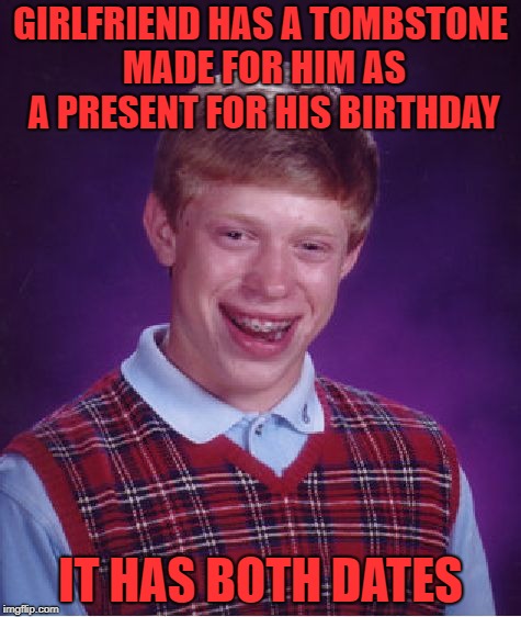 Brian got busted on a narco rap He beat the rap by rattin on some bikers He said I know its dangerous But it sure beats Riker's | GIRLFRIEND HAS A TOMBSTONE MADE FOR HIM AS A PRESENT FOR HIS BIRTHDAY; IT HAS BOTH DATES | image tagged in memes,bad luck brian | made w/ Imgflip meme maker