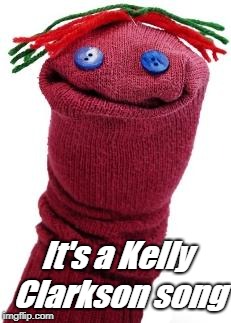 sock puppet | It's a Kelly Clarkson song | image tagged in sock puppet | made w/ Imgflip meme maker