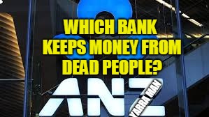 WHICH BANK KEEPS MONEY FROM DEAD PEOPLE? YARRA MAN | image tagged in anz ripoff | made w/ Imgflip meme maker