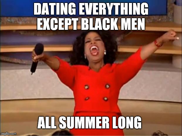 Oprah You Get A Meme | DATING EVERYTHING EXCEPT BLACK MEN; ALL SUMMER LONG | image tagged in memes,oprah you get a | made w/ Imgflip meme maker