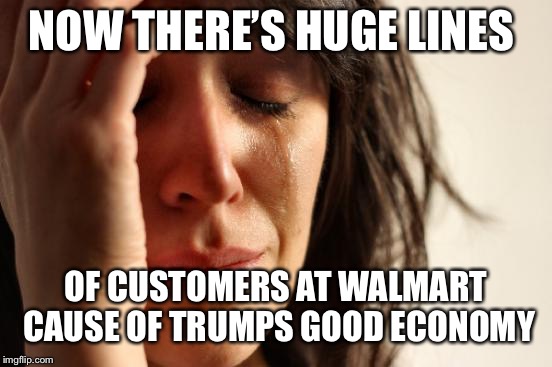 It’s all his fault | NOW THERE’S HUGE LINES; OF CUSTOMERS AT WALMART CAUSE OF TRUMPS GOOD ECONOMY | image tagged in memes,first world problems,trumps fault,go spit memes | made w/ Imgflip meme maker