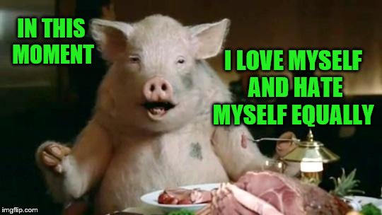 Conflicted (A HonkerDaBeast request) | IN THIS MOMENT; I LOVE MYSELF AND HATE MYSELF EQUALLY | image tagged in pig eats ham,memes,cannibalism,personal challenge | made w/ Imgflip meme maker