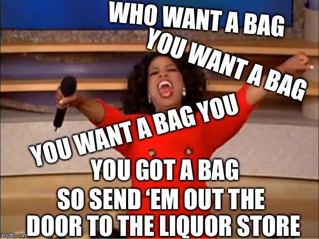 Get a bag  | WHO WANT A BAG; YOU WANT A BAG; YOU WANT A BAG YOU; YOU GOT A BAG; SO SEND ‘EM OUT THE DOOR TO THE LIQUOR STORE | image tagged in memes,oprah you get a,sold memes,bizzy bone,meme | made w/ Imgflip meme maker