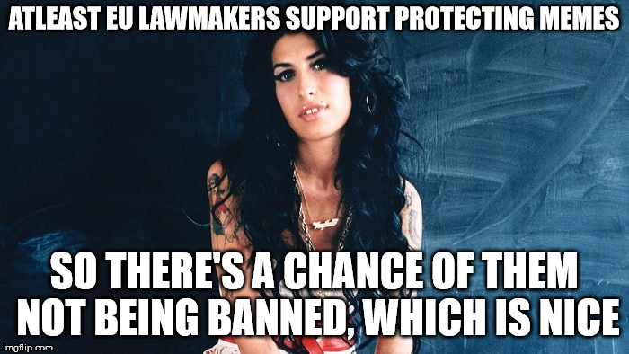 Amy Winehouse Back to Black | ATLEAST EU LAWMAKERS SUPPORT PROTECTING MEMES SO THERE'S A CHANCE OF THEM NOT BEING BANNED, WHICH IS NICE | image tagged in amy winehouse back to black | made w/ Imgflip meme maker
