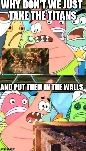 This could not possibly go wrong right? | WHY DON'T WE JUST TAKE THE TITANS; AND PUT THEM IN THE WALLS | image tagged in memes,put it somewhere else patrick,spoilers | made w/ Imgflip meme maker