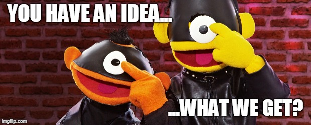 YOU HAVE AN IDEA... ...WHAT WE GET? | image tagged in bernie and ert | made w/ Imgflip meme maker