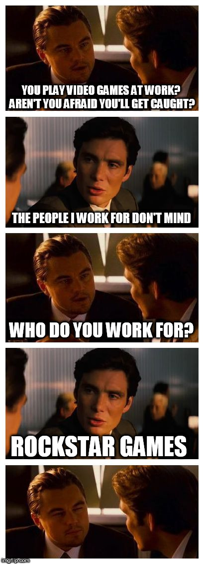 Leonardo Inception (Extended) | YOU PLAY VIDEO GAMES AT WORK? AREN'T YOU AFRAID YOU'LL GET CAUGHT? THE PEOPLE I WORK FOR DON'T MIND; WHO DO YOU WORK FOR? ROCKSTAR GAMES | image tagged in leonardo inception extended | made w/ Imgflip meme maker