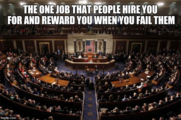 vote them all out | THE ONE JOB THAT PEOPLE HIRE YOU FOR AND REWARD YOU WHEN YOU FAIL THEM | image tagged in congress | made w/ Imgflip meme maker