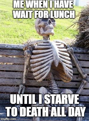 Waiting Skeleton Meme | ME WHEN I HAVE WAIT FOR LUNCH; UNTIL I STARVE TO DEATH ALL DAY | image tagged in memes,waiting skeleton | made w/ Imgflip meme maker