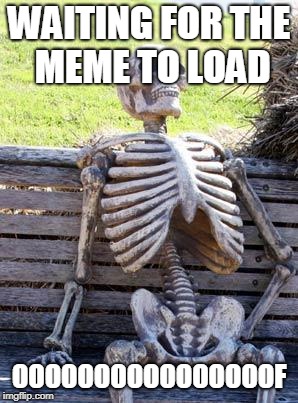 Waiting Skeleton | WAITING FOR THE MEME TO LOAD; OOOOOOOOOOOOOOOOF | image tagged in memes,waiting skeleton | made w/ Imgflip meme maker