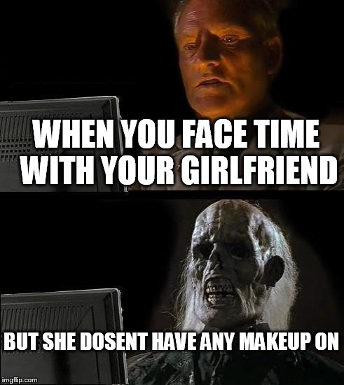 I'll Just Wait Here Meme | WHEN YOU FACE TIME WITH YOUR GIRLFRIEND; BUT SHE DOSENT HAVE ANY MAKEUP ON | image tagged in memes,ill just wait here | made w/ Imgflip meme maker