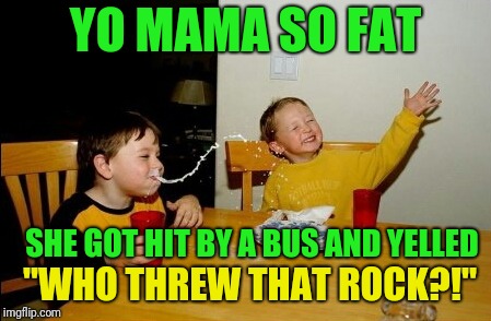 Yo Mamas So Fat | YO MAMA SO FAT; SHE GOT HIT BY A BUS AND YELLED; "WHO THREW THAT ROCK?!" | image tagged in memes,yo mamas so fat | made w/ Imgflip meme maker