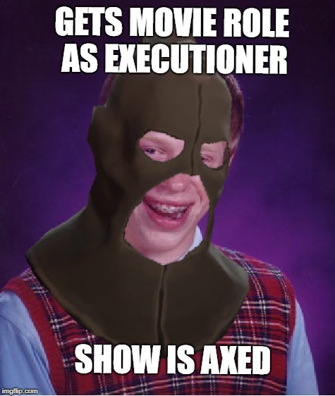 GETS MOVIE ROLE AS EXECUTIONER SHOW IS AXED | made w/ Imgflip meme maker