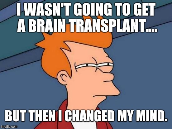 Futurama Fry | I WASN'T GOING TO GET A BRAIN TRANSPLANT.... BUT THEN I CHANGED MY MIND. | image tagged in memes,futurama fry | made w/ Imgflip meme maker