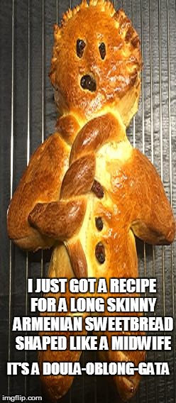 I JUST GOT A RECIPE FOR A LONG SKINNY ARMENIAN SWEETBREAD SHAPED LIKE A MIDWIFE; IT'S A DOULA-OBLONG-GATA | image tagged in doula bread | made w/ Imgflip meme maker