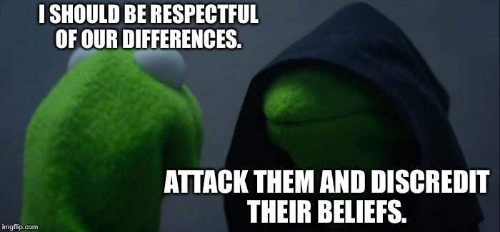 Evil Kermit | I SHOULD BE RESPECTFUL OF OUR DIFFERENCES. ATTACK THEM AND DISCREDIT THEIR BELIEFS. | image tagged in memes,evil kermit | made w/ Imgflip meme maker