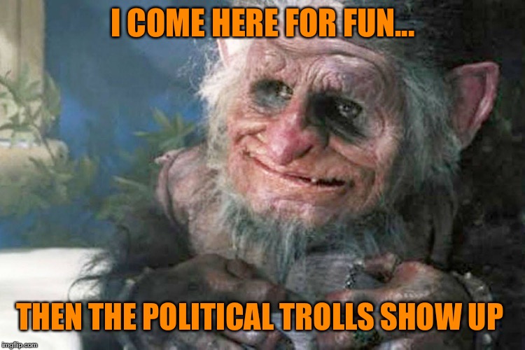 Just laugh and have fun  | I COME HERE FOR FUN... THEN THE POLITICAL TROLLS SHOW UP | image tagged in funny meme,troll,politics,lets have fun,keep it real,keep it nice | made w/ Imgflip meme maker